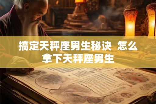 搞定天秤座男生秘诀  怎么拿下天秤座男生