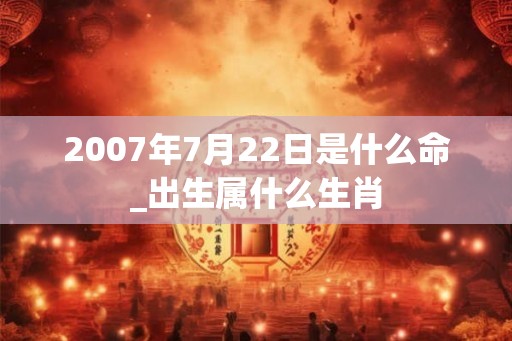 2007年7月22日是什么命_出生属什么生肖