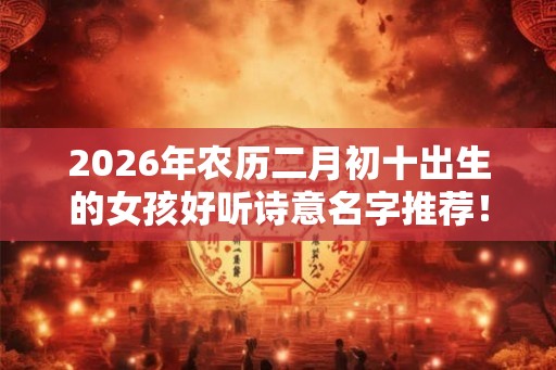 2026年农历二月初十出生的女孩好听诗意名字推荐！