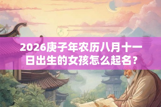 2026庚子年农历八月十一日出生的女孩怎么起名？