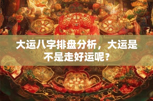 大运八字排盘分析，大运是不是走好运呢？