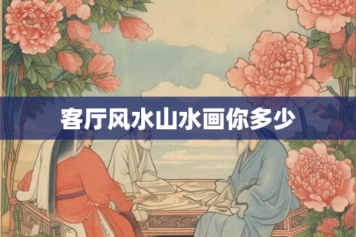 客厅风水山水画你多少 客厅风水山水画你多少