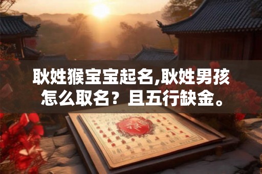耿姓猴宝宝起名,耿姓男孩怎么取名？且五行缺金。