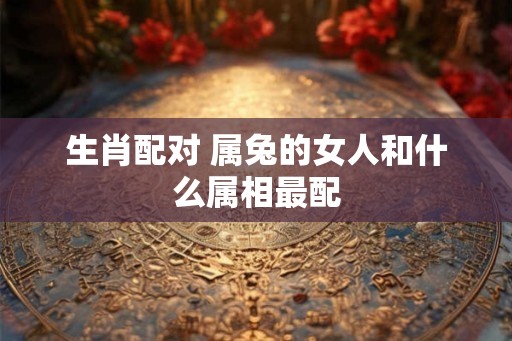 生肖配对 属兔的女人和什么属相最配