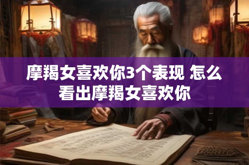 摩羯女喜欢你3个表现 怎么看出摩羯女喜欢你
