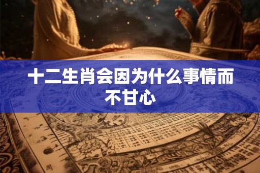 十二生肖会因为什么事情而不甘心
