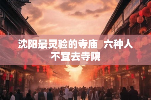 沈阳最灵验的寺庙 六种人不宜去寺院 沈阳最灵验的寺庙 六种人不宜去寺院