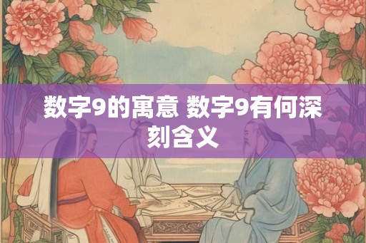 数字9的寓意 数字9有何深刻含义 数字9的寓意 数字9有何深刻含义