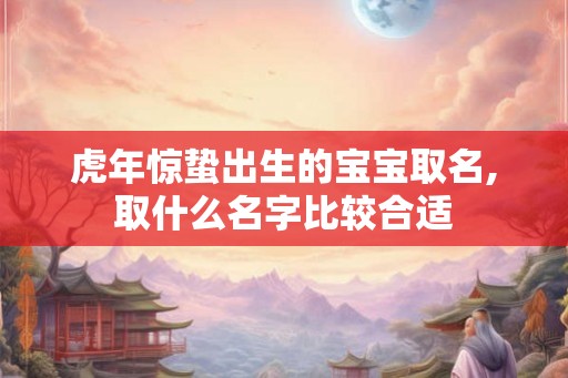 虎年惊蛰出生的宝宝取名,取什么名字比较合适