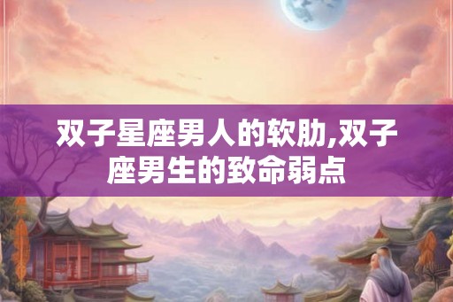 双子星座男人的软肋,双子座男生的致命弱点 双子星座男人的软肋,双子座男生的致命弱点