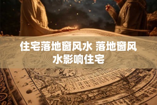 住宅落地窗风水 落地窗风水影响住宅