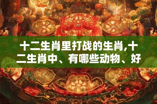 十二生肖里打战的生肖,十二生肖中、有哪些动物、好打斗