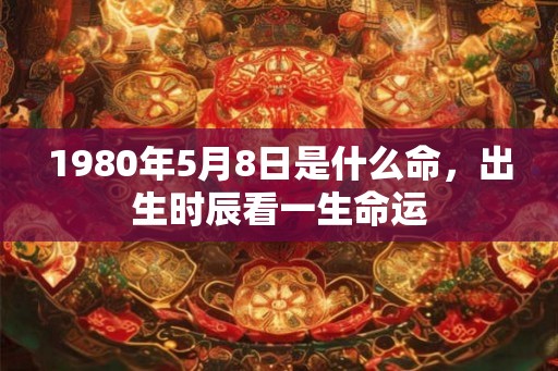 1980年5月8日是什么命，出生时辰看一生命运
