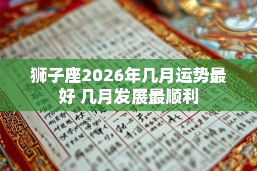 狮子座2026年几月运势最好 几月发展最顺利