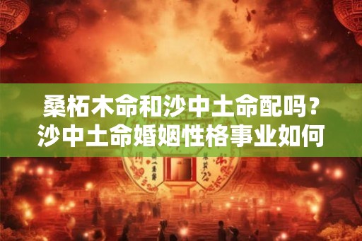 桑柘木命和沙中土命配吗？沙中土命婚姻性格事业如何