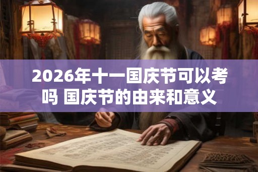 2026年十一国庆节可以考吗 国庆节的由来和意义