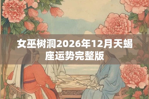 女巫树洞2026年12月天蝎座运势完整版 女巫树洞2026年12月天蝎座运势完整版