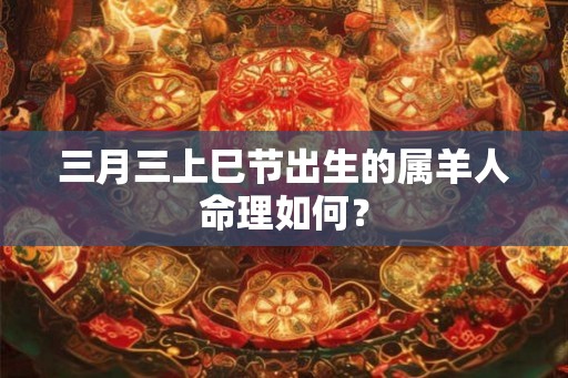 三月三上巳节出生的属羊人命理如何？