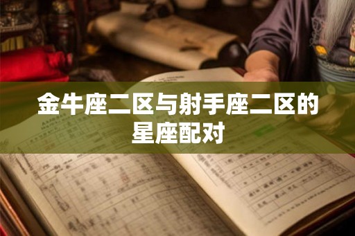 金牛座二区与射手座二区的星座配对 金牛座二区与射手座二区的星座配对
