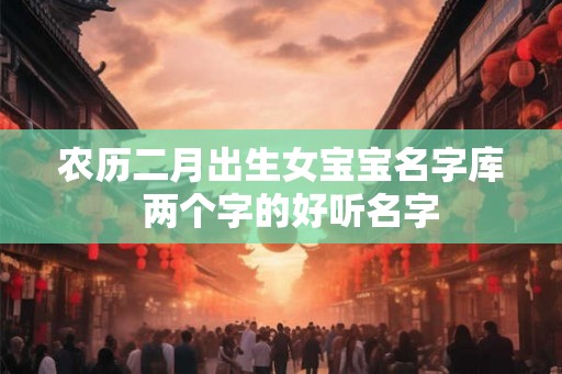 农历二月出生女宝宝名字库  两个字的好听名字