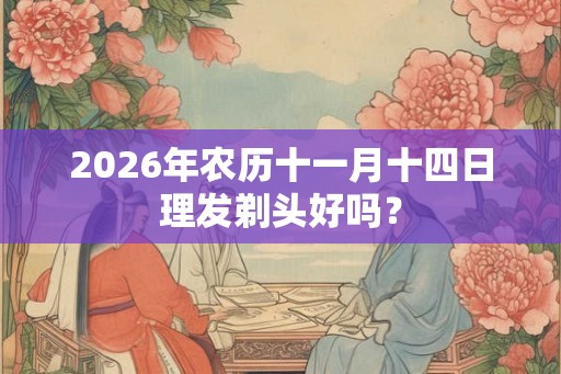 2026年农历十一月十四日理发剃头好吗？