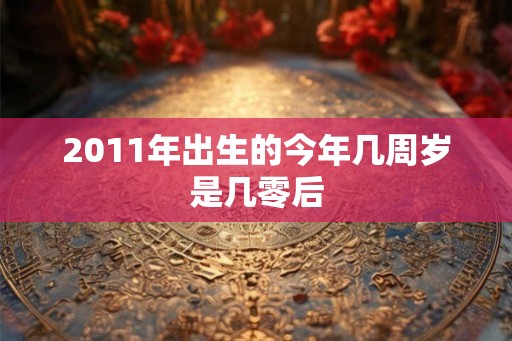 2011年出生的今年几周岁是几零后