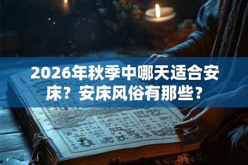 2026年秋季中哪天适合安床？安床风俗有那些？