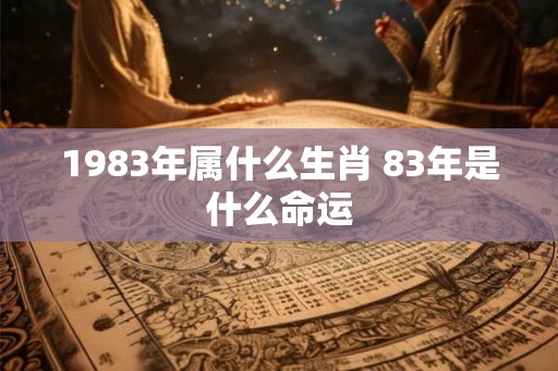 1983年属什么生肖 83年是什么命运