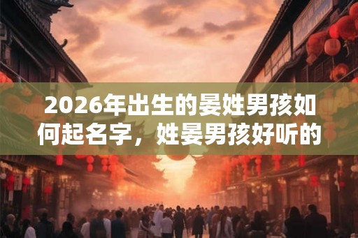 2026年出生的晏姓男孩如何起名字，姓晏男孩好听的名字