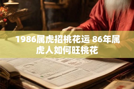 1986属虎招桃花运 86年属虎人如何旺桃花 1986属虎招桃花运 86年属虎人如何旺桃花