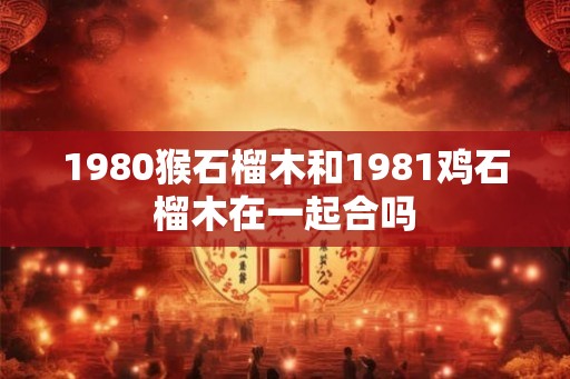 1980猴石榴木和1981鸡石榴木在一起合吗