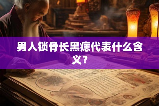 男人锁骨长黑痣代表什么含义？