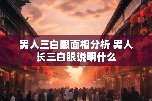 男人三白眼面相分析 男人长三白眼说明什么