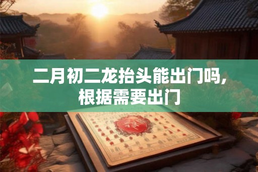 二月初二龙抬头能出门吗,根据需要出门