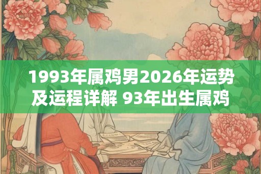 1993年属鸡男2026年运势及运程详解 93年出生属鸡人2026全年每月运势男性
