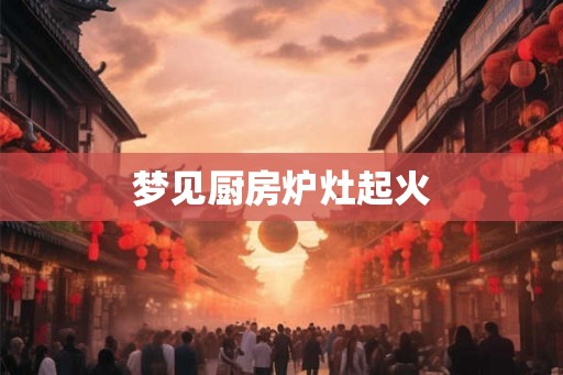 梦见厨房炉灶起火 梦见厨房炉灶起火