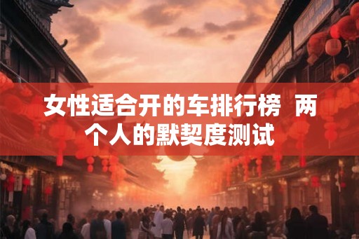 女性适合开的车排行榜  两个人的默契度测试