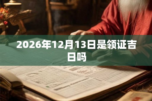 2026年12月13日是领证吉日吗 2026年12月13日是领证吉日吗