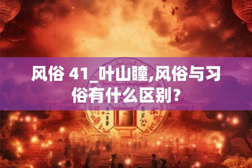 风俗 41_叶山瞳,风俗与习俗有什么区别？