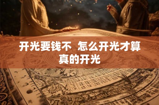 开光要钱不 怎么开光才算真的开光 开光要钱不 怎么开光才算真的开光