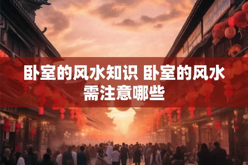 卧室的风水知识 卧室的风水需注意哪些