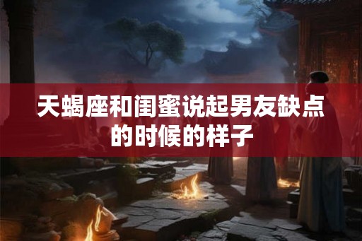 天蝎座和闺蜜说起男友缺点的时候的样子