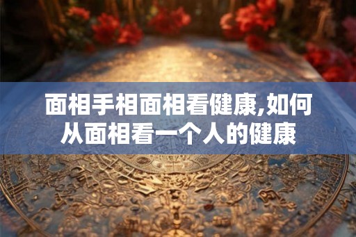 面相手相面相看健康,如何从面相看一个人的健康