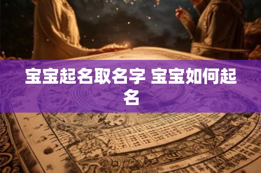 宝宝起名取名字 宝宝如何起名 宝宝起名取名字 宝宝如何起名