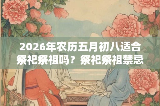 2026年农历五月初八适合祭祀祭祖吗？祭祀祭祖禁忌