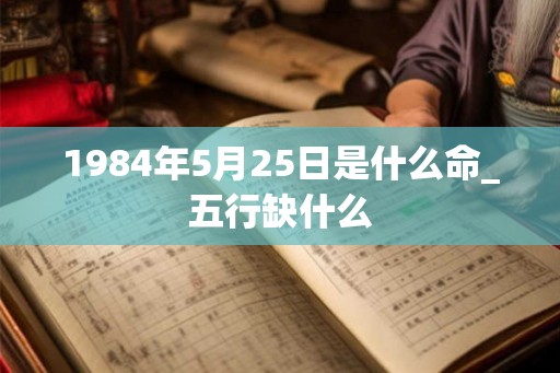 1984年5月25日是什么命_五行缺什么