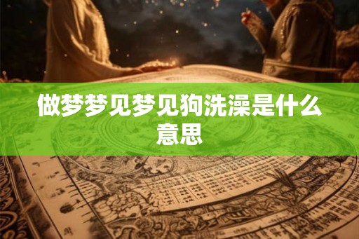 做梦梦见梦见狗洗澡是什么意思