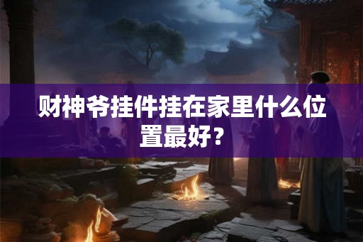 财神爷挂件挂在家里什么位置最好? 财神爷挂件挂在家里什么位置最好?