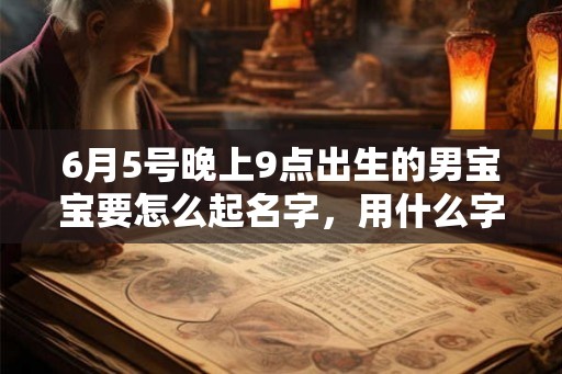 6月5号晚上9点出生的男宝宝要怎么起名字，用什么字好