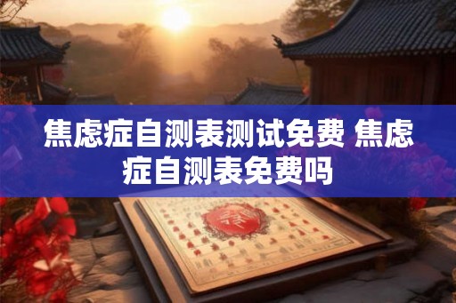 焦虑症自测表测试免费 焦虑症自测表免费吗